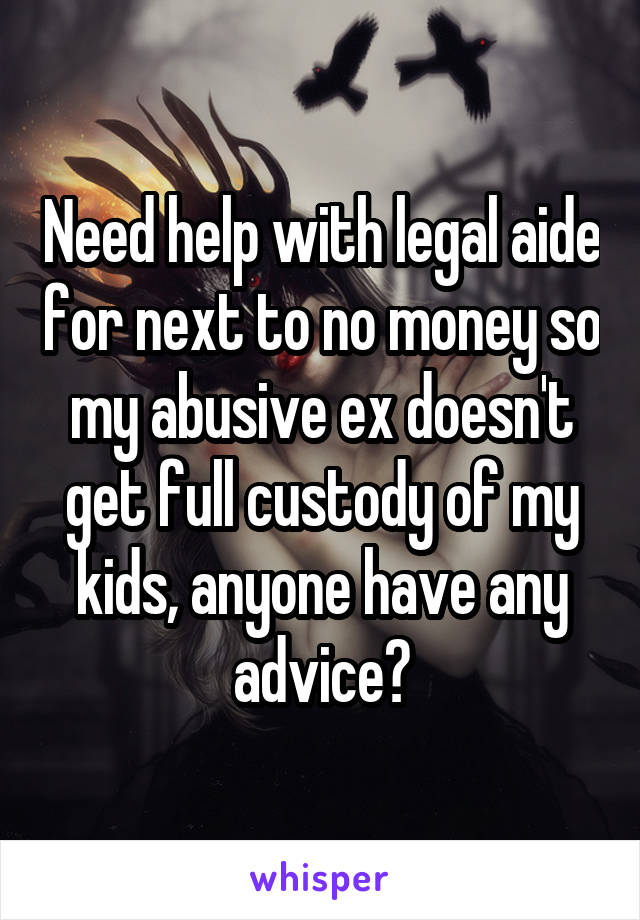 Need help with legal aide for next to no money so my abusive ex doesn't get full custody of my kids, anyone have any advice?