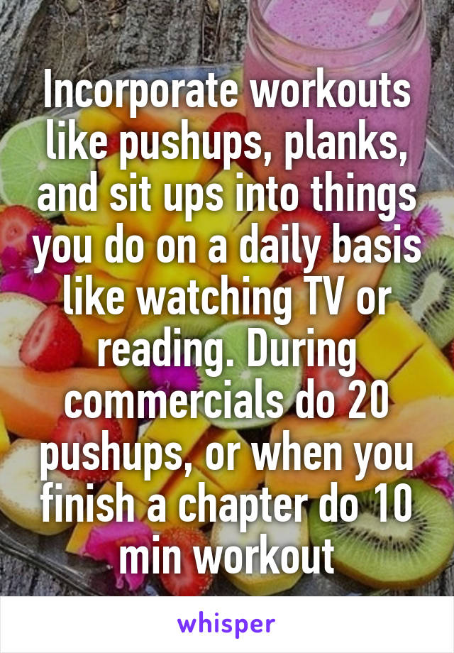 Incorporate workouts like pushups, planks, and sit ups into things you do on a daily basis like watching TV or reading. During commercials do 20 pushups, or when you finish a chapter do 10 min workout