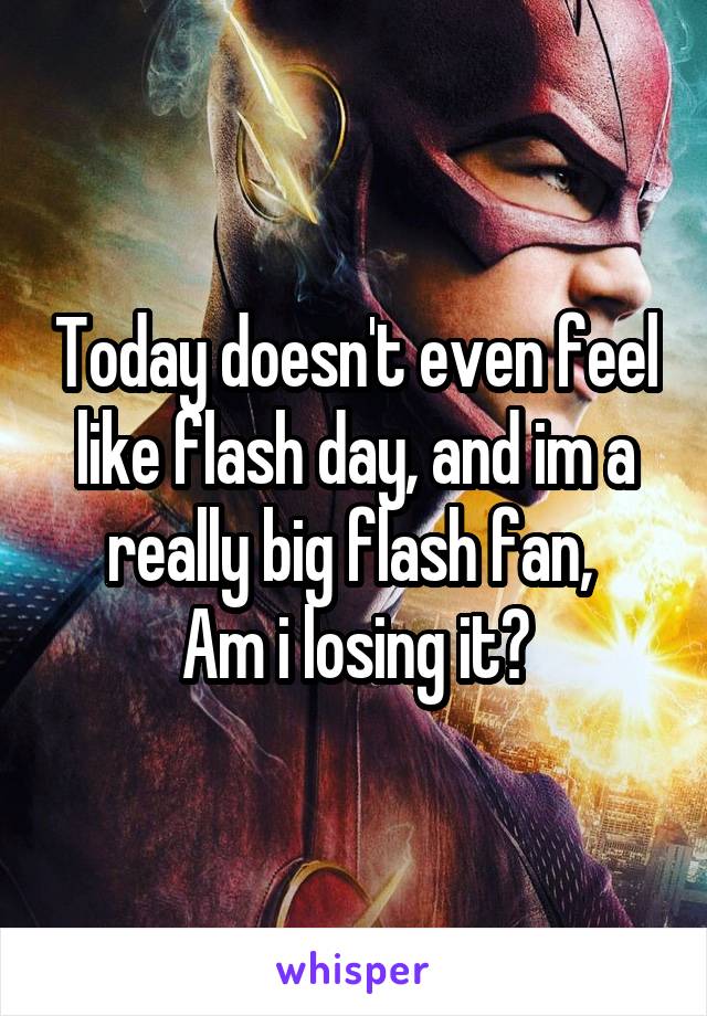 Today doesn't even feel like flash day, and im a really big flash fan, 
Am i losing it?