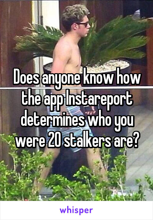 Does anyone know how the app Instareport determines who you were 20 stalkers are?