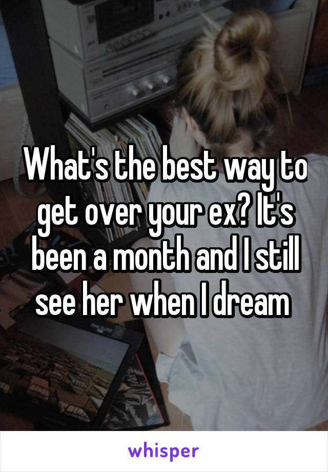 What's the best way to get over your ex? It's been a month and I still see her when I dream 