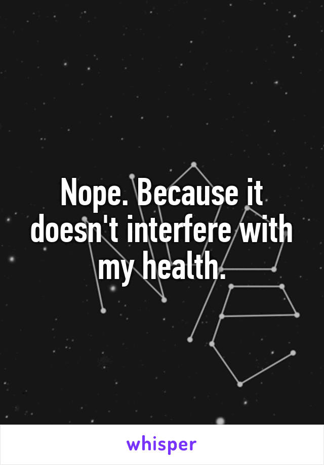 Nope. Because it doesn't interfere with my health.