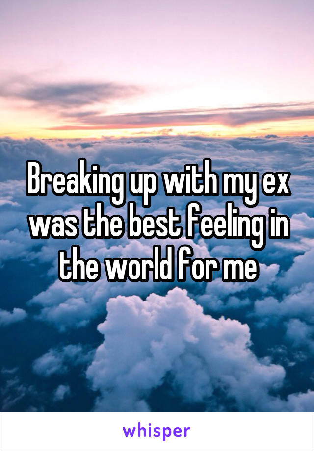 Breaking up with my ex was the best feeling in the world for me