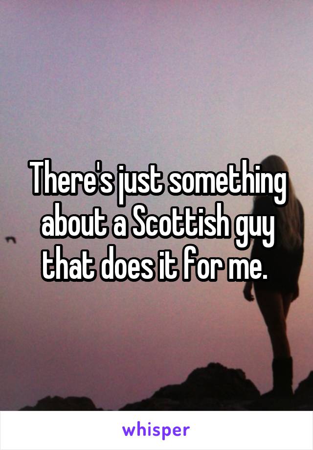 There's just something about a Scottish guy that does it for me. 