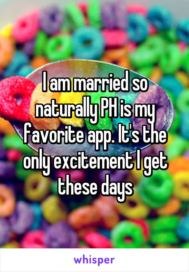 I am married so naturally PH is my favorite app. It's the only excitement I get these days