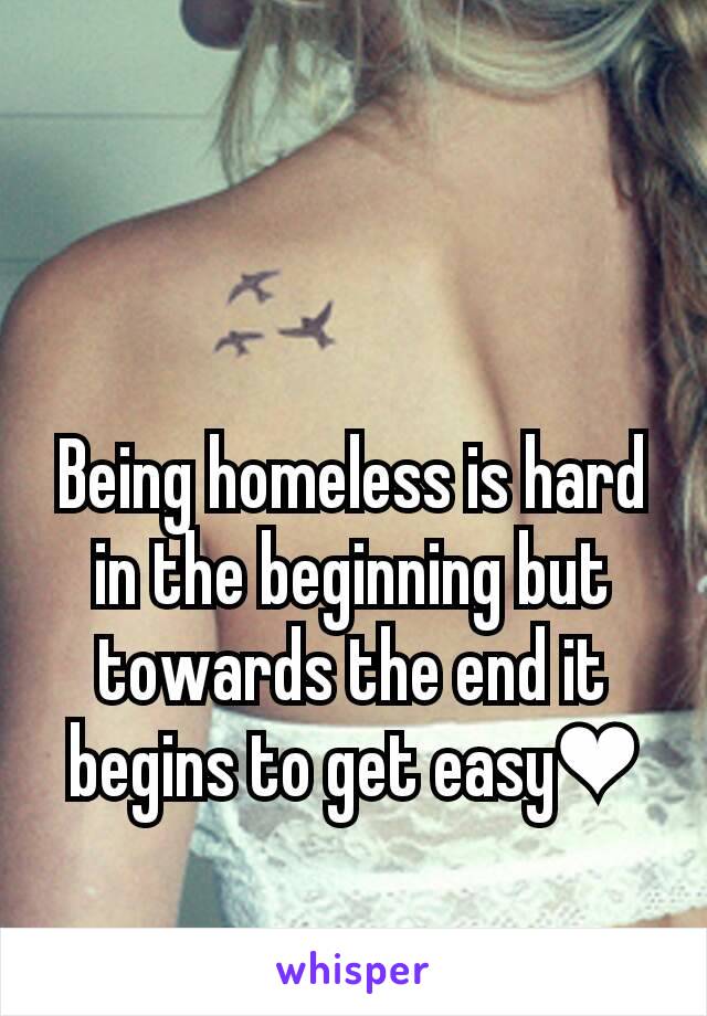 Being homeless is hard in the beginning but towards the end it begins to get easy❤