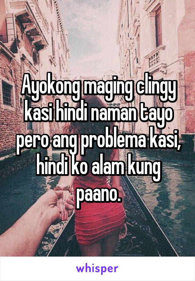 Ayokong maging clingy kasi hindi naman tayo pero ang problema kasi, hindi ko alam kung paano.