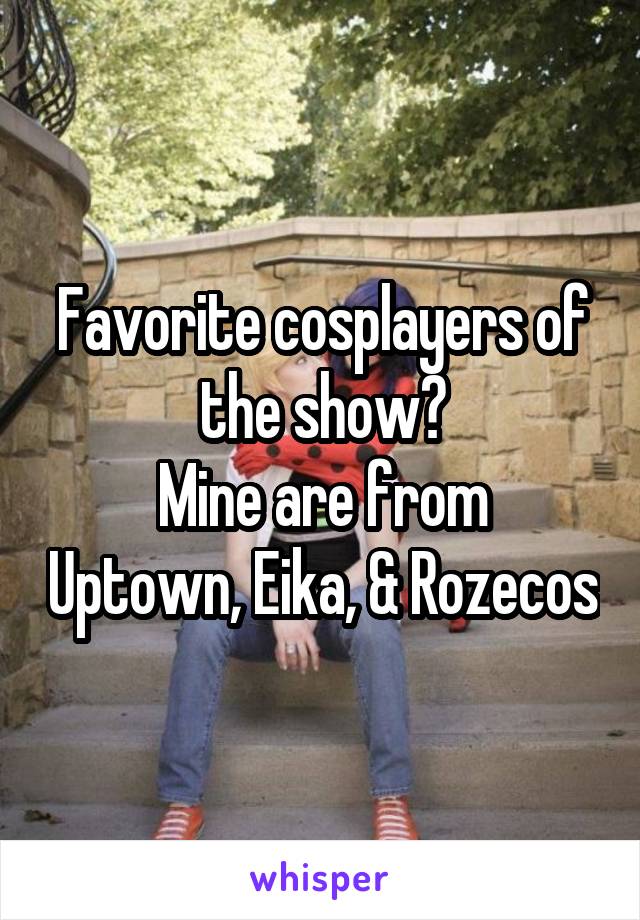 Favorite cosplayers of the show?
Mine are from Uptown, Eika, & Rozecos