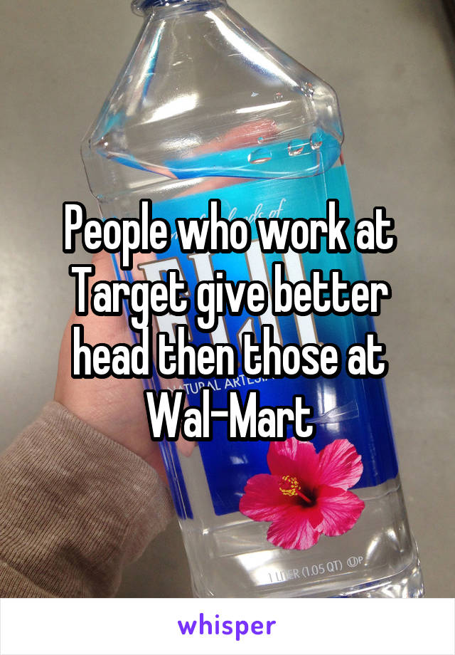 People who work at Target give better head then those at Wal-Mart