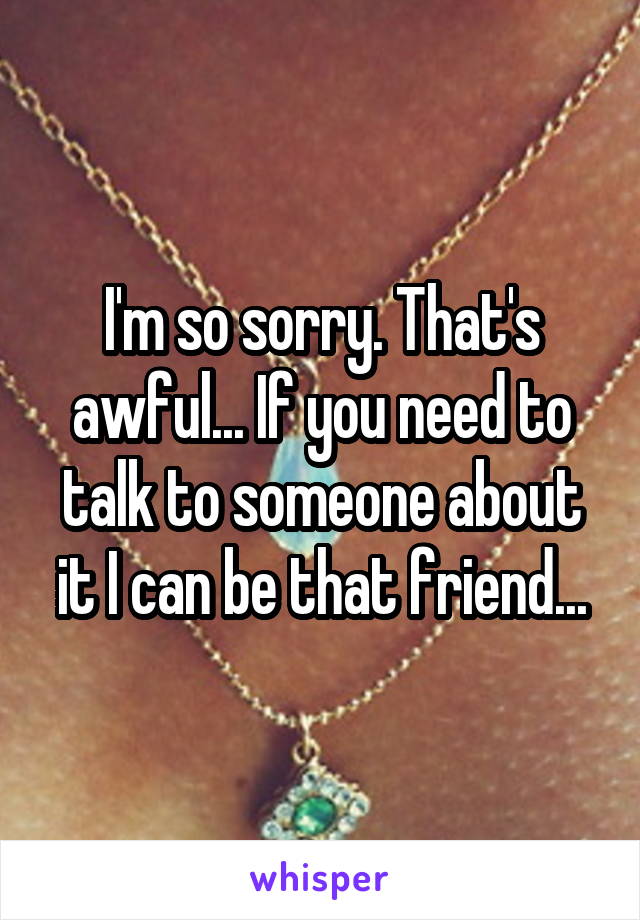 I'm so sorry. That's awful... If you need to talk to someone about it I can be that friend...