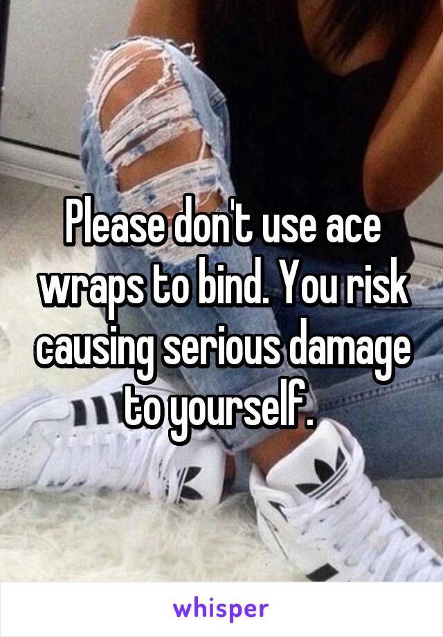 Please don't use ace wraps to bind. You risk causing serious damage to yourself. 