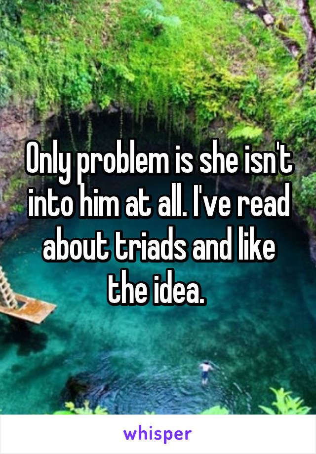 Only problem is she isn't into him at all. I've read about triads and like the idea. 