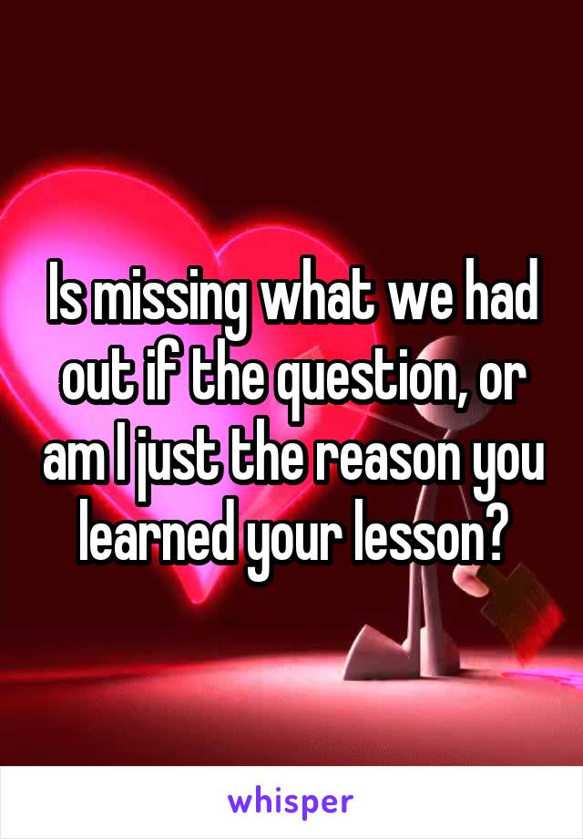 Is missing what we had out if the question, or am I just the reason you learned your lesson?