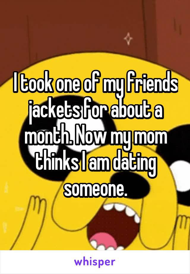 I took one of my friends jackets for about a month. Now my mom thinks I am dating someone.