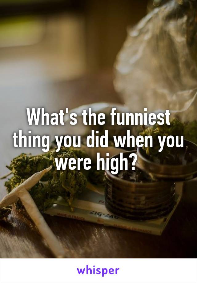 What's the funniest thing you did when you were high? 