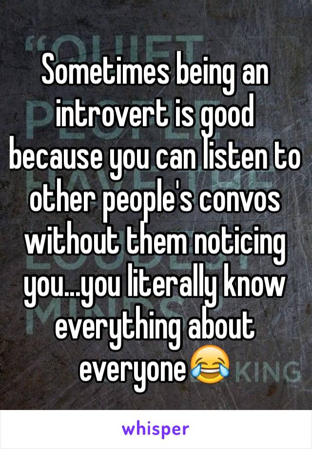 Sometimes being an introvert is good because you can listen to other people's convos without them noticing you...you literally know everything about everyone😂