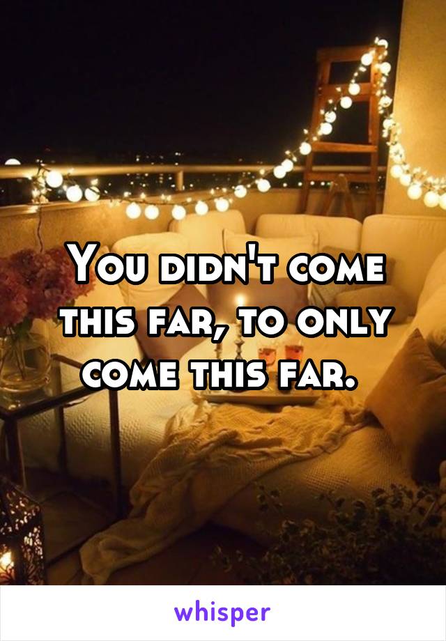 You didn't come this far, to only come this far. 