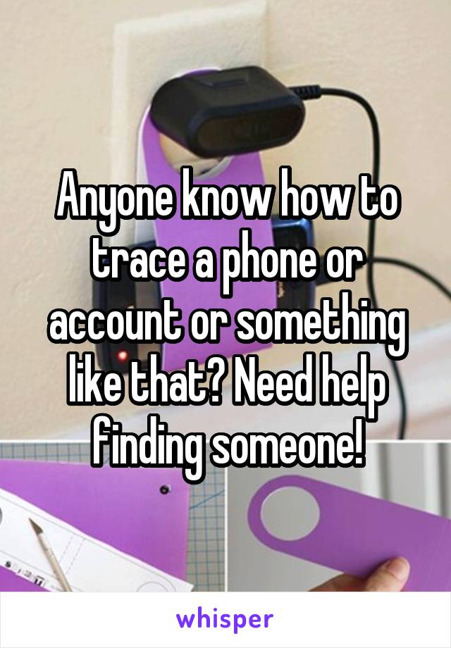 Anyone know how to trace a phone or account or something like that? Need help finding someone!