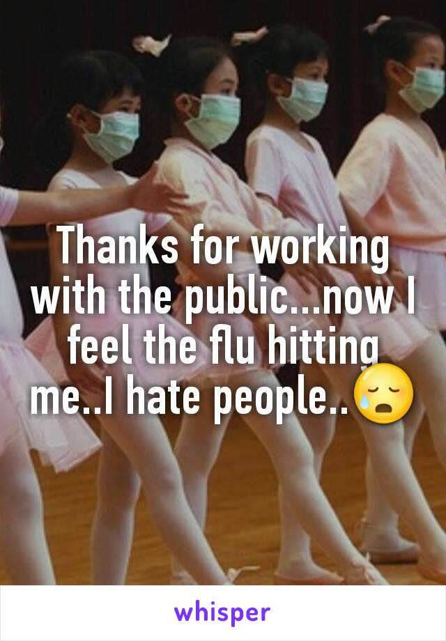 Thanks for working with the public...now I feel the flu hitting me..I hate people..😥