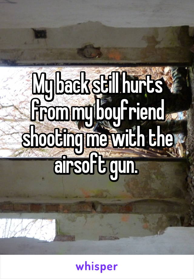 My back still hurts from my boyfriend shooting me with the airsoft gun. 
