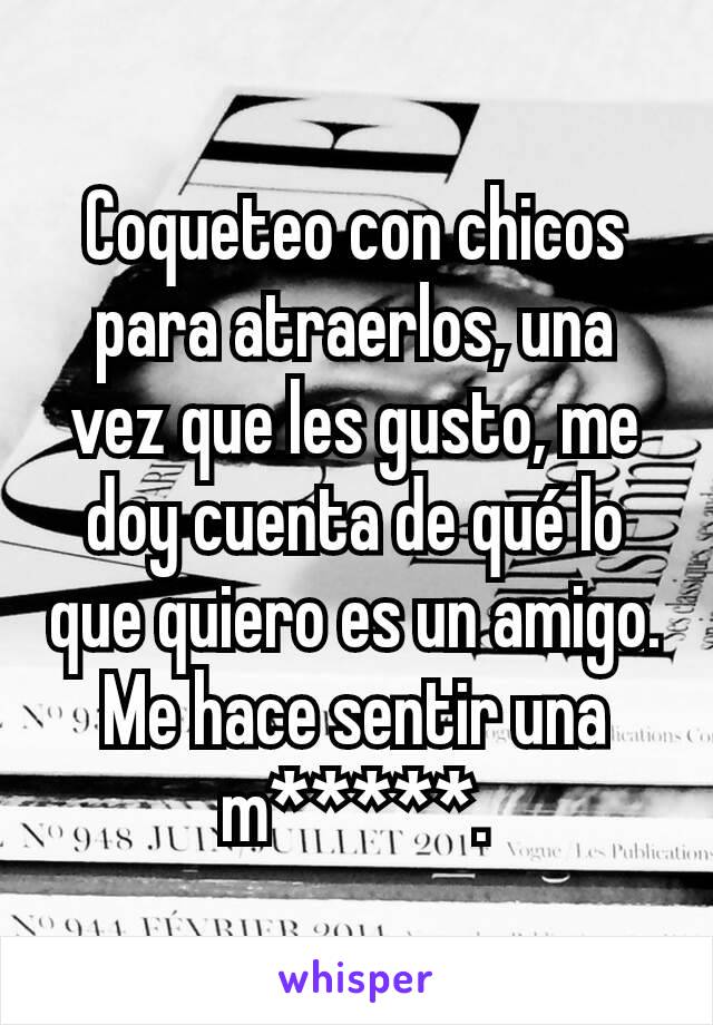 Coqueteo con chicos para atraerlos, una vez que les gusto, me doy cuenta de qué lo que quiero es un amigo. Me hace sentir una m*****.