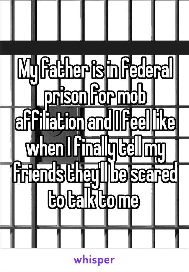 My father is in federal prison for mob affiliation and I feel like when I finally tell my friends they'll be scared to talk to me 