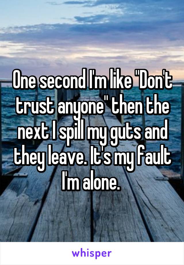 One second I'm like "Don't trust anyone" then the next I spill my guts and they leave. It's my fault I'm alone. 