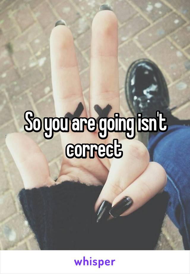 So you are going isn't correct 