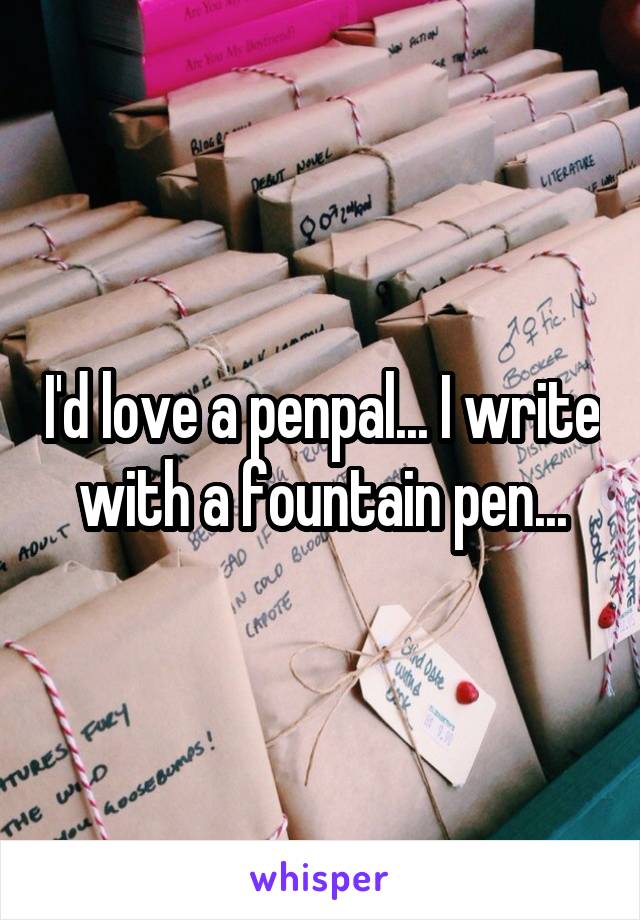 I'd love a penpal... I write with a fountain pen...