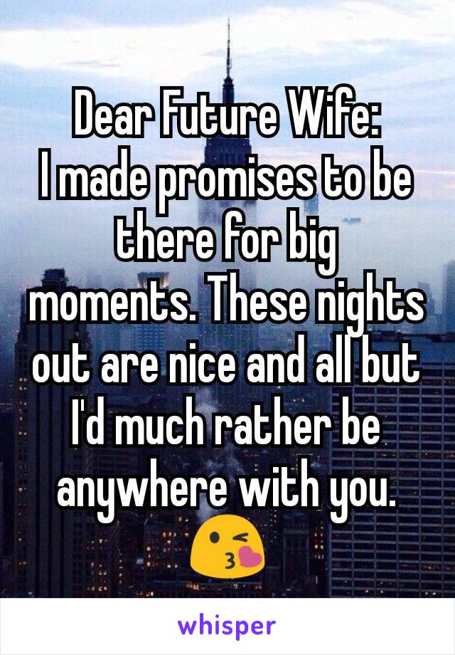 Dear Future Wife:
I made promises to be there for big moments. These nights out are nice and all but I'd much rather be anywhere with you.
😘