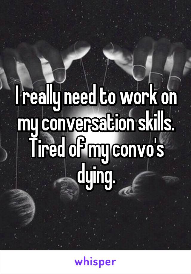 I really need to work on my conversation skills. Tired of my convo's dying.