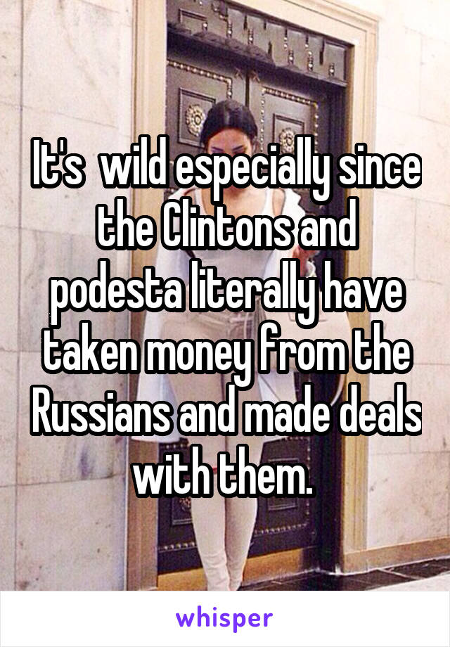 It's  wild especially since the Clintons and podesta literally have taken money from the Russians and made deals with them. 