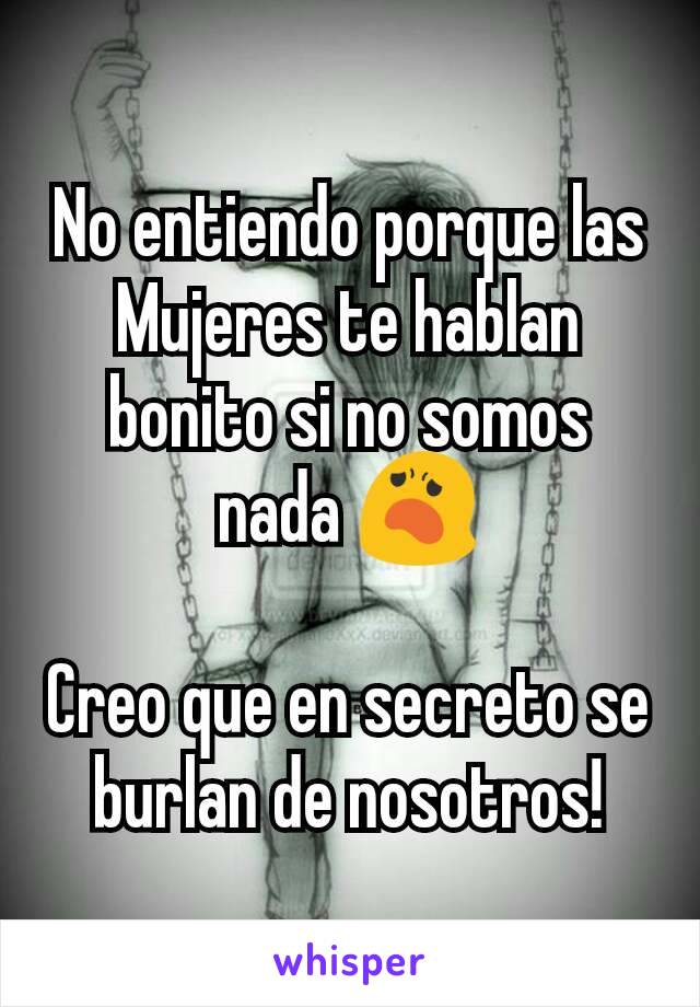 No entiendo porque las Mujeres te hablan bonito si no somos nada 😦

Creo que en secreto se burlan de nosotros!