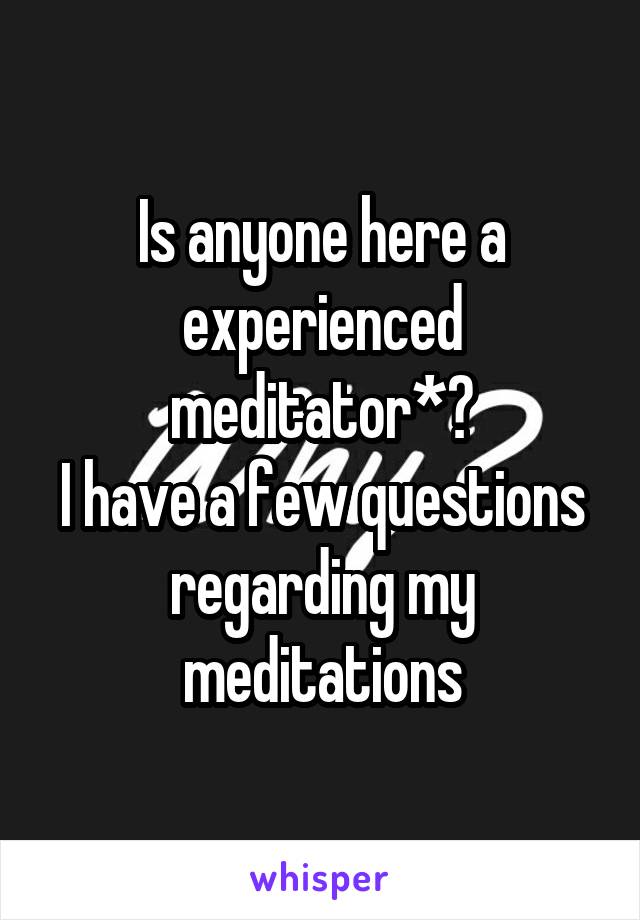 Is anyone here a experienced meditator*?
I have a few questions regarding my meditations