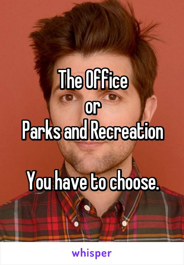 The Office
or
Parks and Recreation

You have to choose.