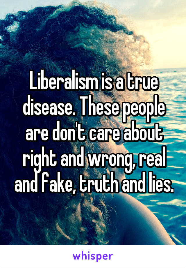 Liberalism is a true disease. These people are don't care about right and wrong, real and fake, truth and lies.