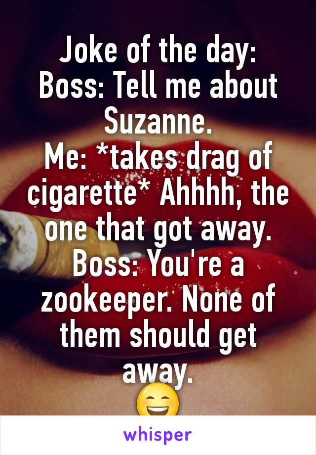 Joke of the day:
Boss: Tell me about Suzanne.
Me: *takes drag of cigarette* Ahhhh, the one that got away.
Boss: You're a zookeeper. None of them should get away.
😄