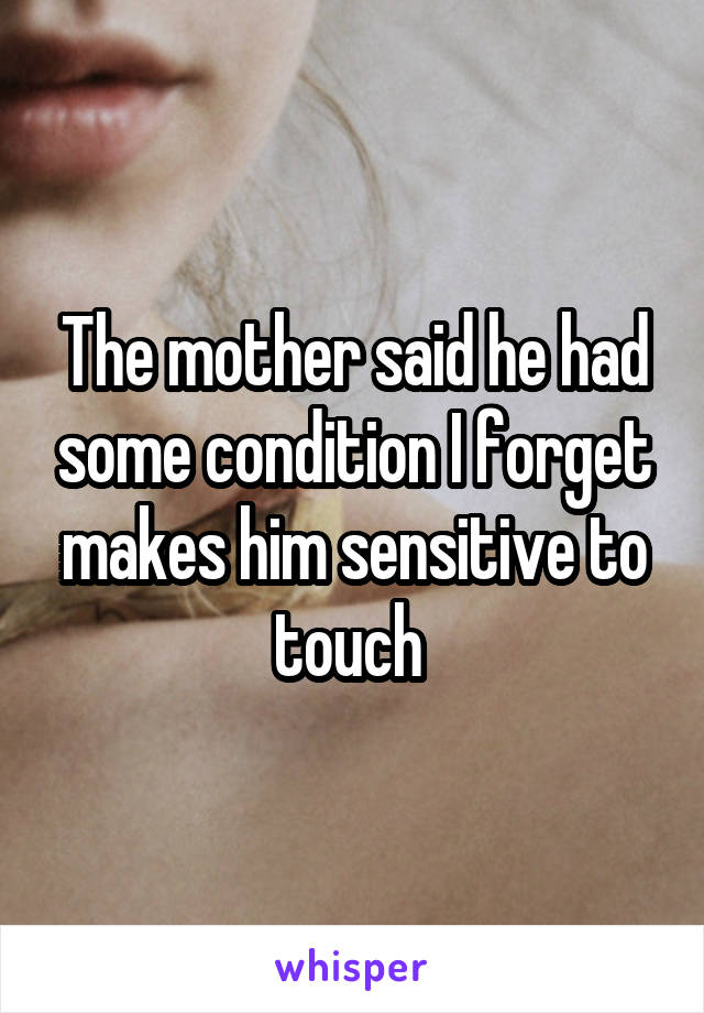 The mother said he had some condition I forget makes him sensitive to touch 