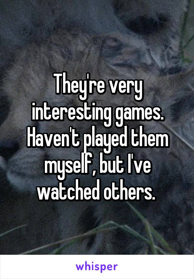 They're very interesting games. Haven't played them myself, but I've watched others. 