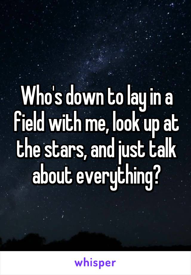 Who's down to lay in a field with me, look up at the stars, and just talk about everything?