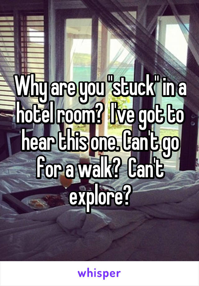 Why are you "stuck" in a hotel room?  I've got to hear this one. Can't go for a walk?  Can't explore?