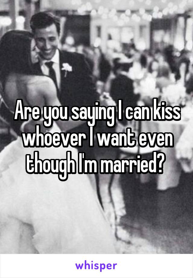 Are you saying I can kiss whoever I want even though I'm married? 