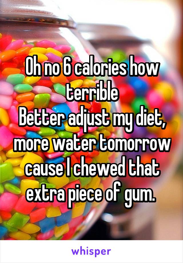 Oh no 6 calories how terrible
Better adjust my diet, more water tomorrow cause I chewed that extra piece of gum. 