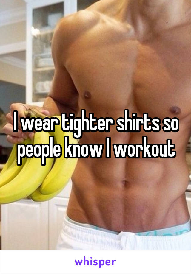 I wear tighter shirts so people know I workout