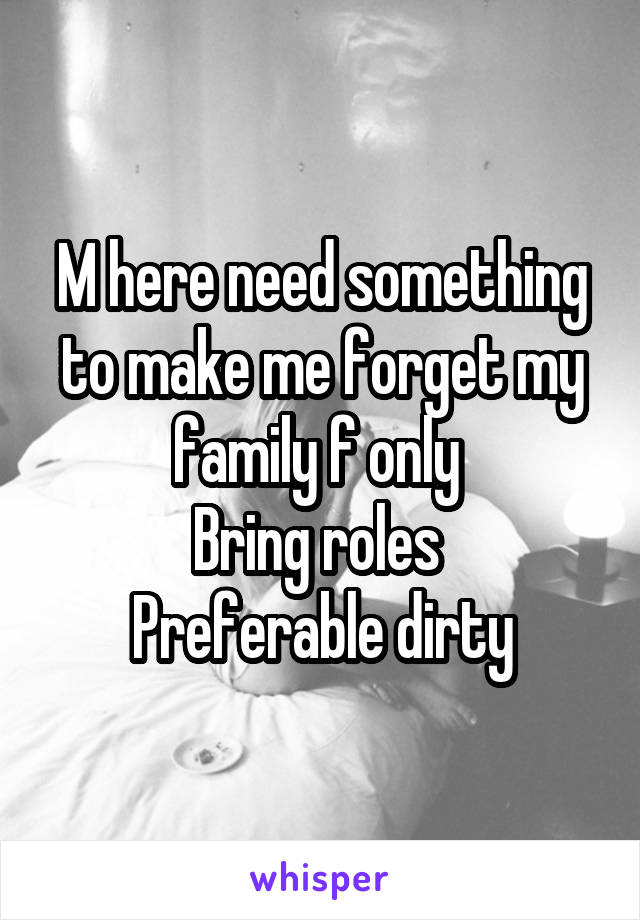 M here need something to make me forget my family f only 
Bring roles 
Preferable dirty