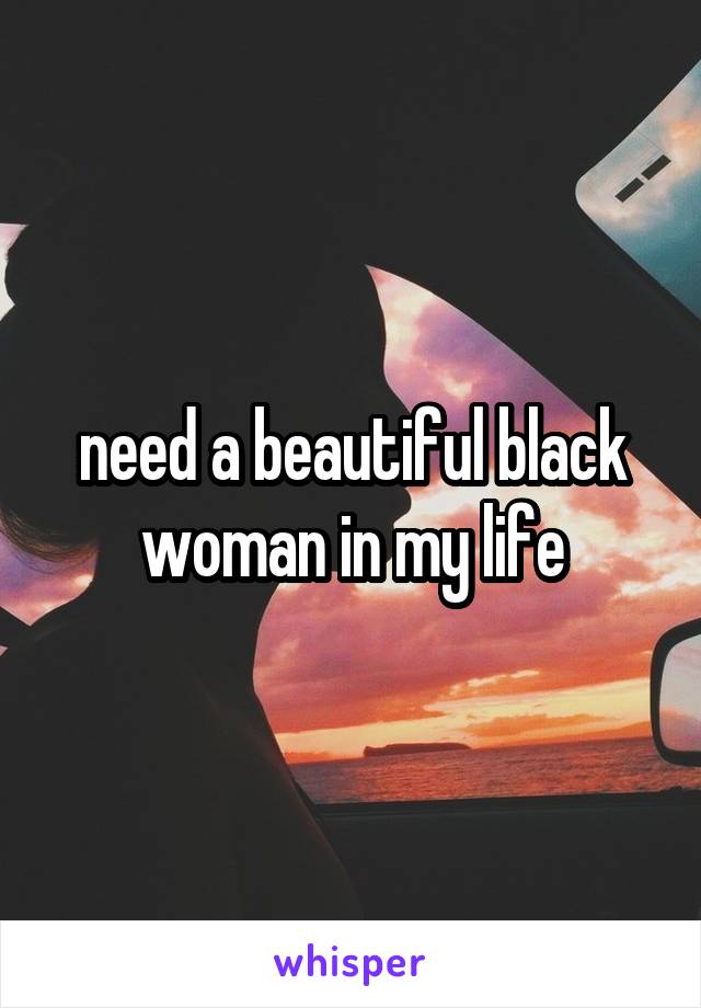 need a beautiful black woman in my life