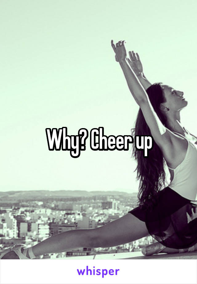 Why? Cheer up