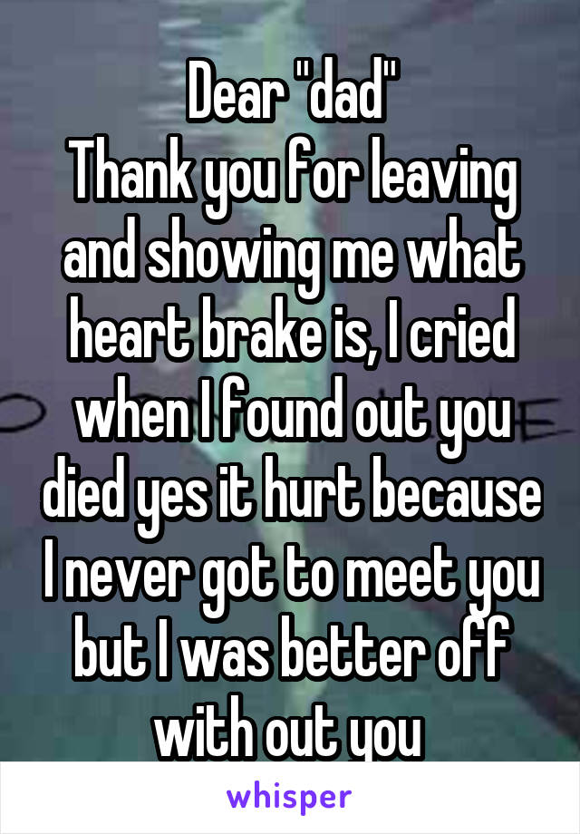 Dear "dad"
Thank you for leaving and showing me what heart brake is, I cried when I found out you died yes it hurt because I never got to meet you but I was better off with out you 