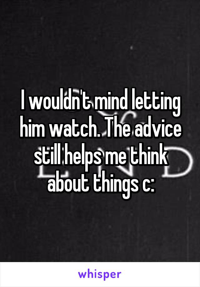 I wouldn't mind letting him watch. The advice still helps me think about things c: