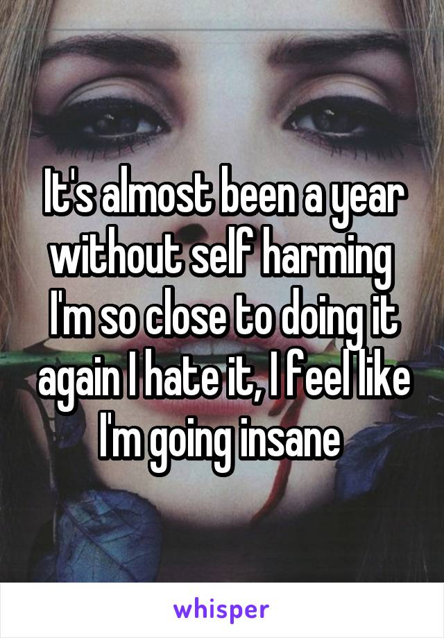 It's almost been a year without self harming 
I'm so close to doing it again I hate it, I feel like I'm going insane 